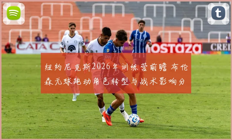 纽约尼克斯2026年训练营前瞻 布伦森无球跑动角色转型与战术影响分析