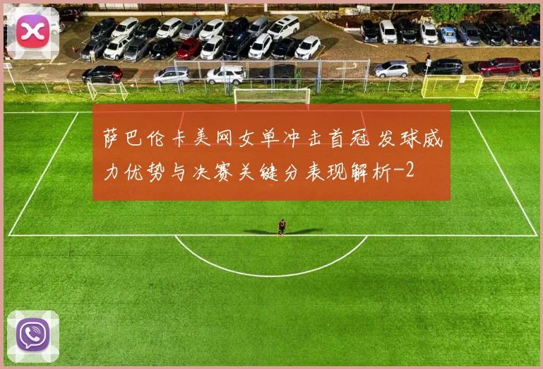 萨巴伦卡美网女单冲击首冠 发球威力优势与决赛关键分表现解析