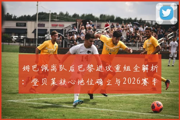 姆巴佩离队后巴黎进攻重组全解析：登贝莱核心地位确立与2026赛季战术走向
