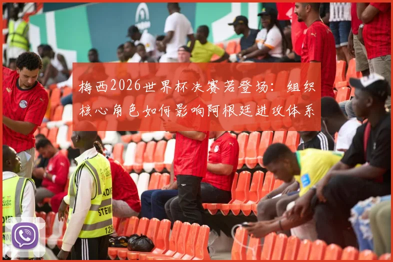梅西2026世界杯决赛若登场：组织核心角色如何影响阿根廷进攻体系深度解析
