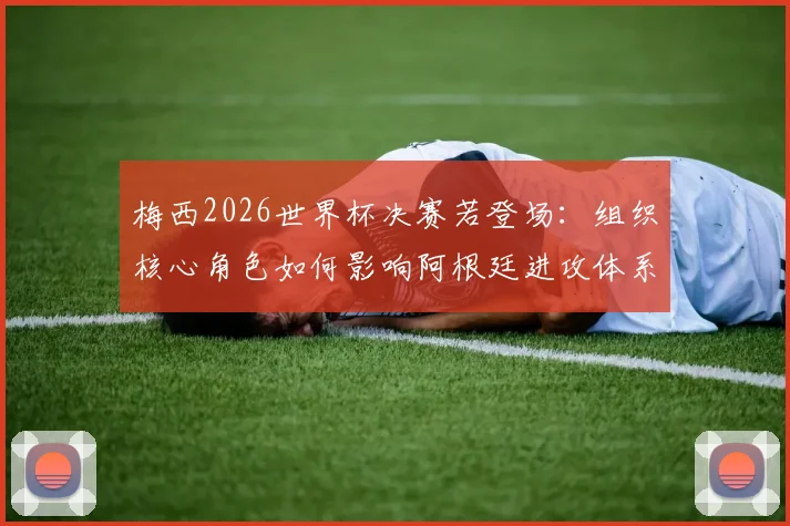 梅西2026世界杯决赛若登场：组织核心角色如何影响阿根廷进攻体系深度解析