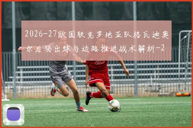 2026-27欧国联克罗地亚队格瓦迪奥尔后场出球与边路推进战术解析