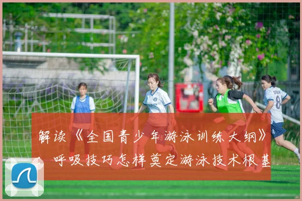 解读《全国青少年游泳训练大纲》：呼吸技巧怎样奠定游泳技术根基