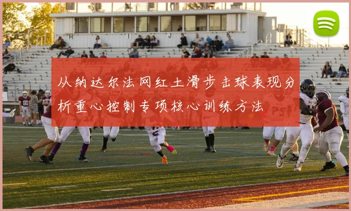 从纳达尔法网红土滑步击球表现分析重心控制专项核心训练方法