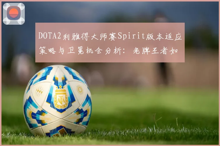 DOTA2利雅得大师赛Spirit版本适应策略与卫冕机会分析：老牌王者如何应对地图巨变与英雄洗牌