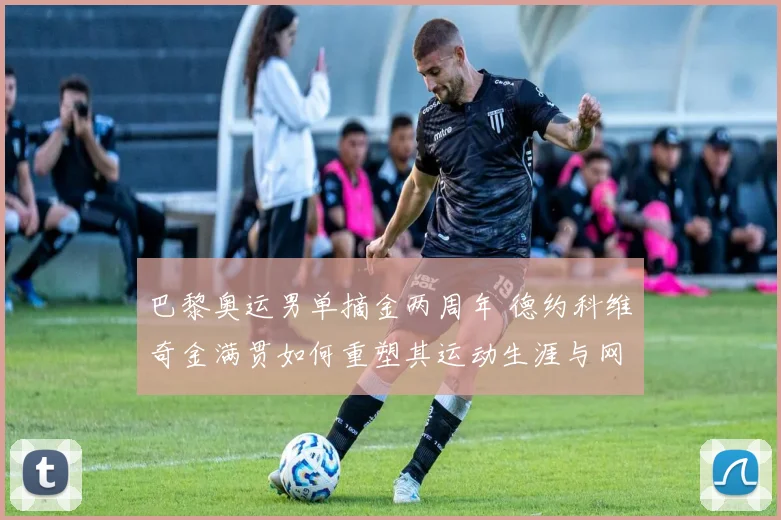 巴黎奥运男单摘金两周年 德约科维奇金满贯如何重塑其运动生涯与网球格局