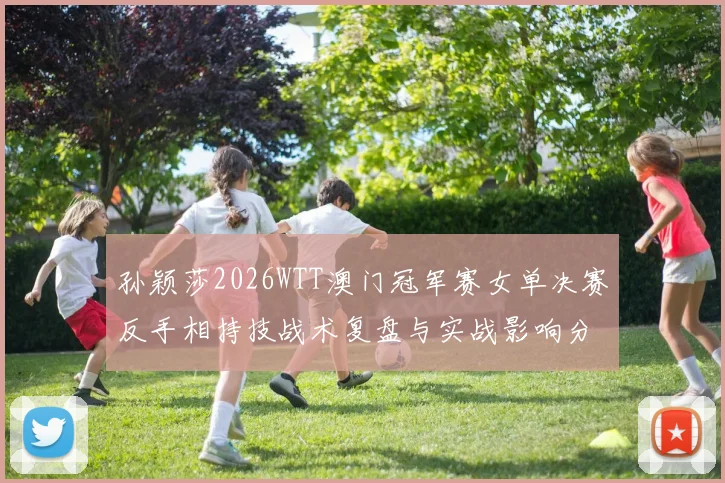 孙颖莎2026WTT澳门冠军赛女单决赛反手相持技战术复盘与实战影响分析