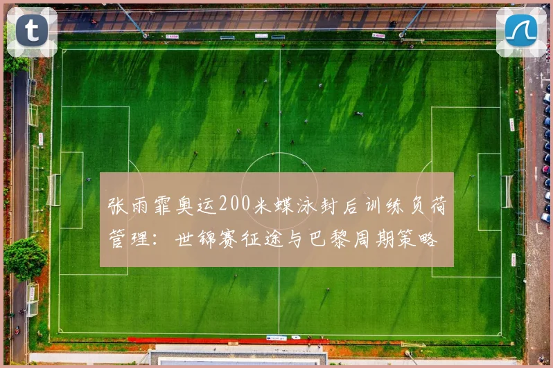 张雨霏奥运200米蝶泳封后训练负荷管理：世锦赛征途与巴黎周期策略
