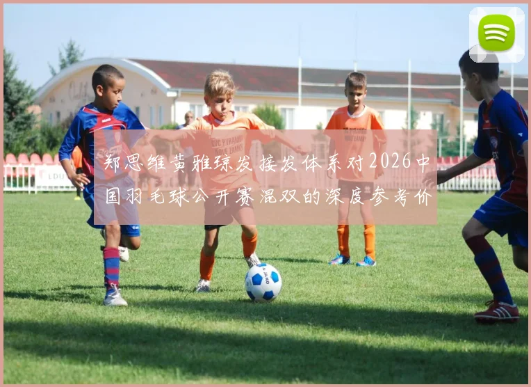 郑思维黄雅琼发接发体系对2026中国羽毛球公开赛混双的深度参考价值分析