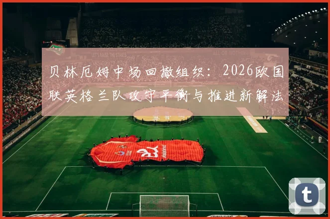 贝林厄姆中场回撤组织：2026欧国联英格兰队攻守平衡与推进新解法深度分析