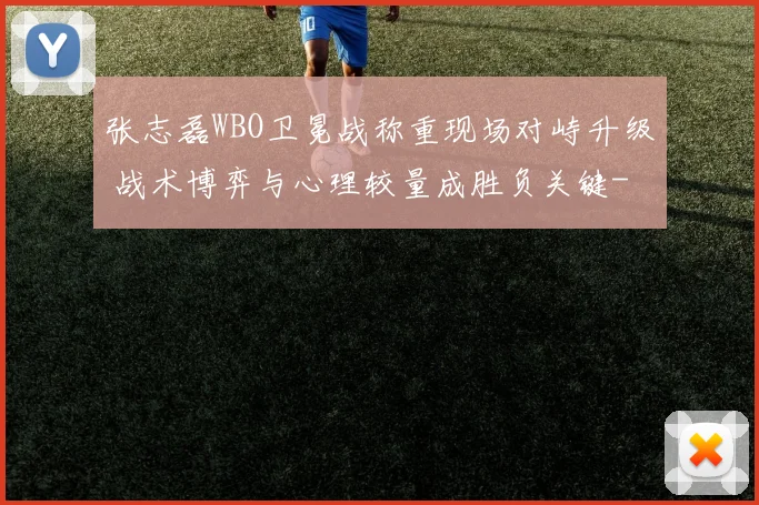 张志磊WBO卫冕战称重现场对峙升级 战术博弈与心理较量成胜负关键