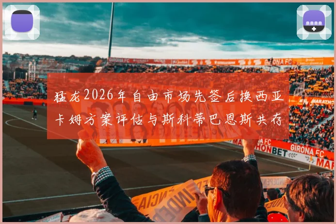猛龙2026年自由市场先签后换西亚卡姆方案评估与斯科蒂巴恩斯共存前景